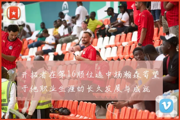 开拓者在第16顺位选中杨瀚森寄望于他职业生涯的长久发展与成就