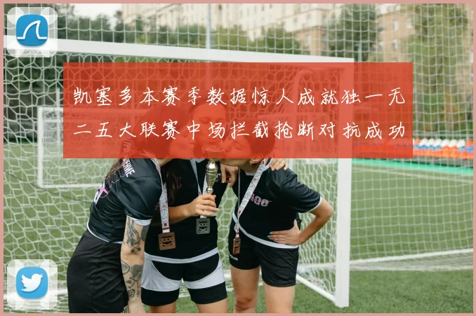 凯塞多本赛季数据惊人成就独一无二五大联赛中场拦截抢断对抗成功均超标