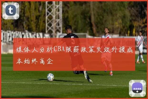 媒体人分析CBA限薪政策失效外援成本始终高企