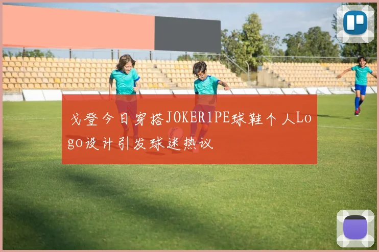 戈登今日穿搭JOKER1PE球鞋个人Logo设计引发球迷热议