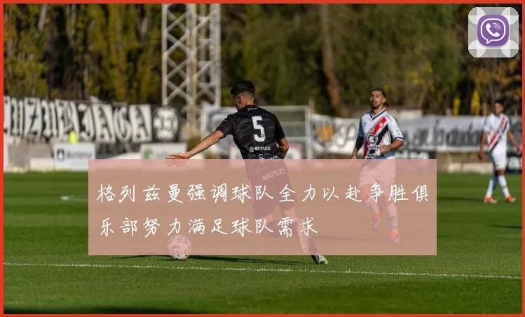格列兹曼强调球队全力以赴争胜俱乐部努力满足球队需求