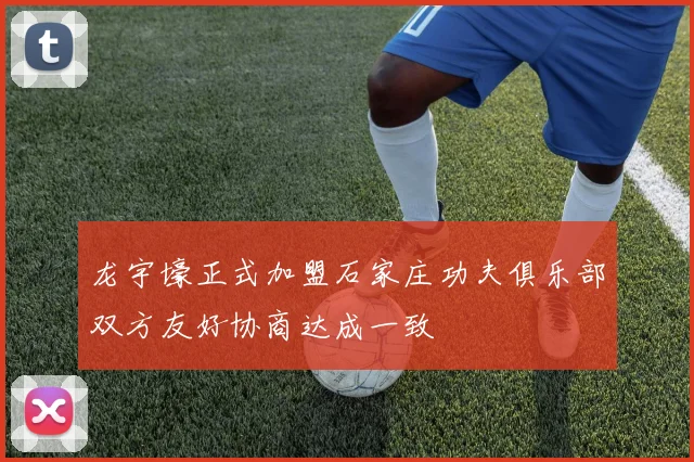 龙宇壕正式加盟石家庄功夫俱乐部双方友好协商达成一致
