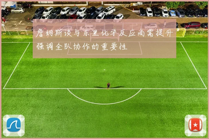 詹姆斯谈与东里化学反应尚需提升强调全队协作的重要性