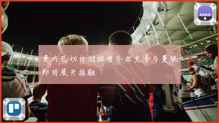 费内巴切计划租借齐尔克泽与曼联即将展开接触