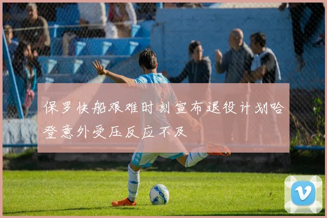 保罗快船艰难时刻宣布退役计划哈登意外受压反应不及