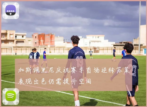 加斯佩里尼庆祝赛季首场逆转苏莱表现出色仍需提升空间
