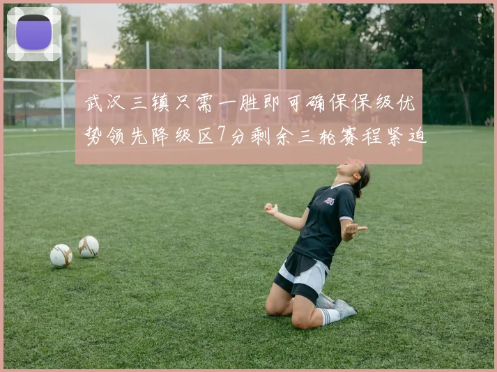 武汉三镇只需一胜即可确保保级优势领先降级区7分剩余三轮赛程紧迫