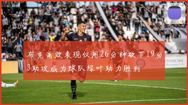 布克高效表现仅用26分钟砍下19分3助攻成为球队绿叶助力胜利