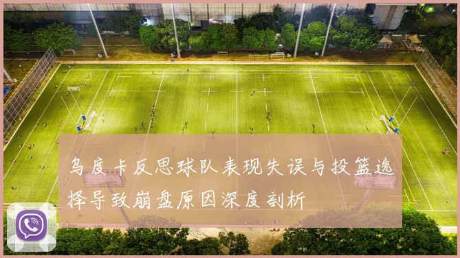 乌度卡反思球队表现失误与投篮选择导致崩盘原因深度剖析