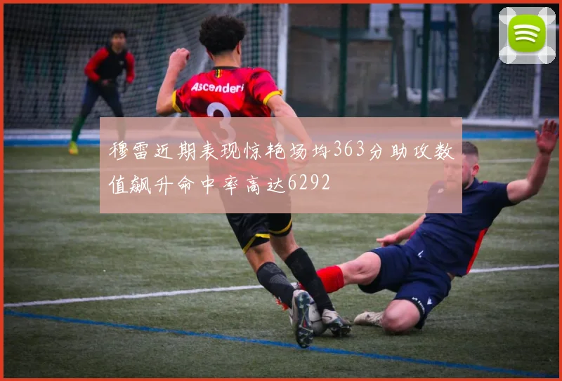 穆雷近期表现惊艳场均363分助攻数值飙升命中率高达6292