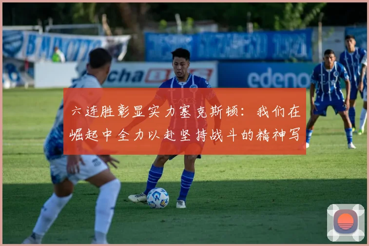 六连胜彰显实力塞克斯顿：我们在崛起中全力以赴坚持战斗的精神写照