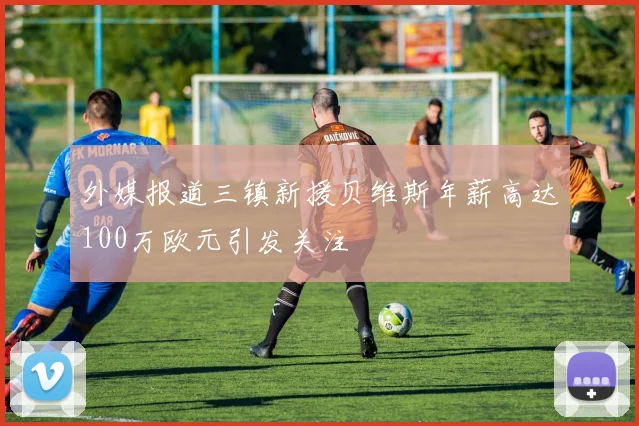 外媒报道三镇新援贝维斯年薪高达100万欧元引发关注
