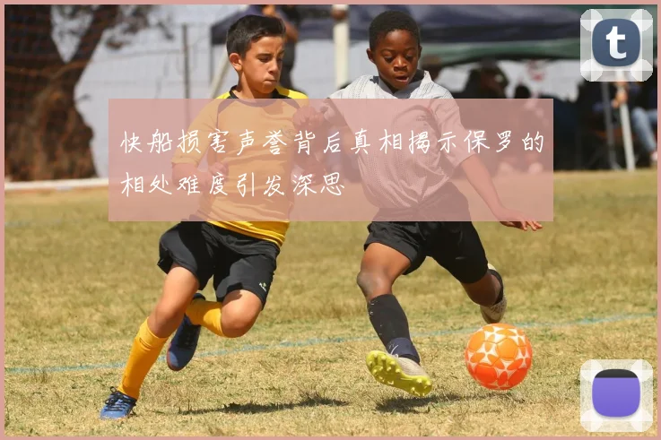 快船损害声誉背后真相揭示保罗的相处难度引发深思