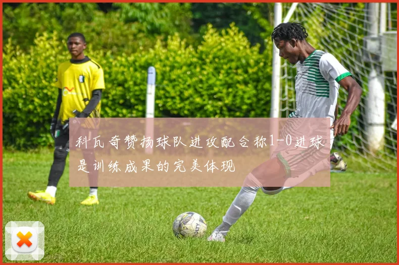 科瓦奇赞扬球队进攻配合称1-0进球是训练成果的完美体现