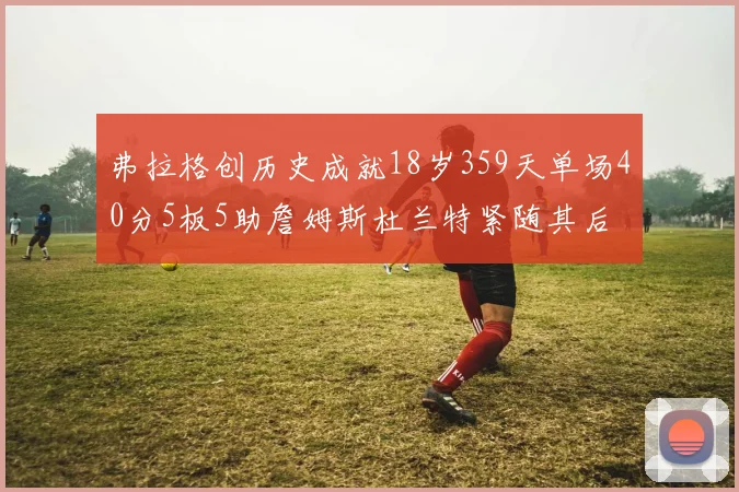 弗拉格创历史成就18岁359天单场40分5板5助詹姆斯杜兰特紧随其后
