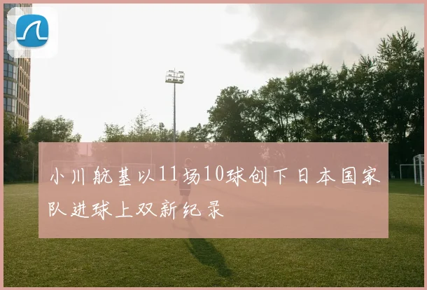 小川航基以11场10球创下日本国家队进球上双新纪录