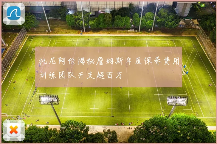 托尼阿伦揭秘詹姆斯年度保养费用训练团队开支超百万