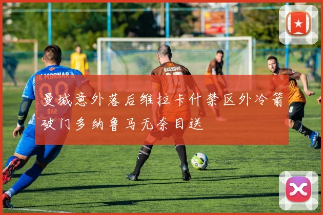 曼城意外落后维拉卡什禁区外冷箭破门多纳鲁马无奈目送