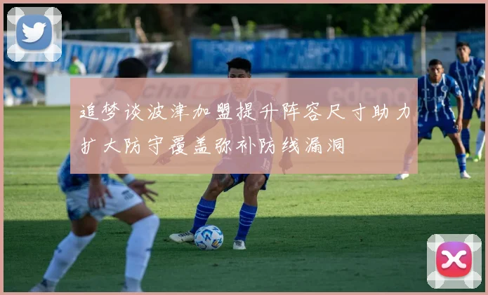 追梦谈波津加盟提升阵容尺寸助力扩大防守覆盖弥补防线漏洞