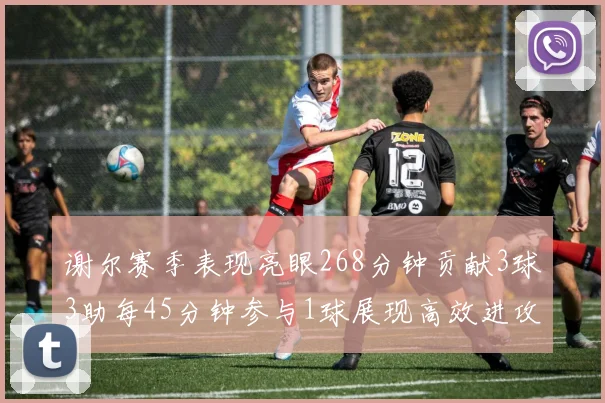 谢尔赛季表现亮眼268分钟贡献3球3助每45分钟参与1球展现高效进攻能力