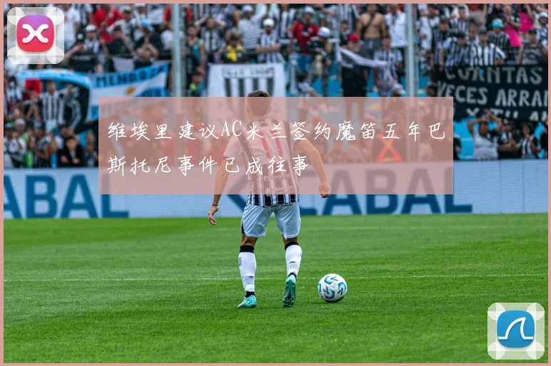 维埃里建议AC米兰签约魔笛五年巴斯托尼事件已成往事