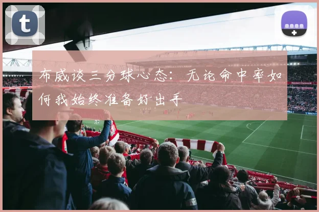 布威谈三分球心态：无论命中率如何我始终准备好出手