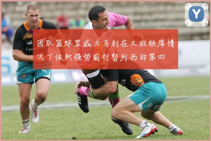 团队篮球显威力马刺在文班缺席情况下依然强势前行暂列西部第四