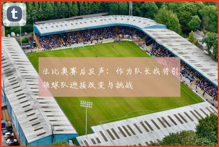 法比奥赛后发声：作为队长我将引领球队迎接改变与挑战