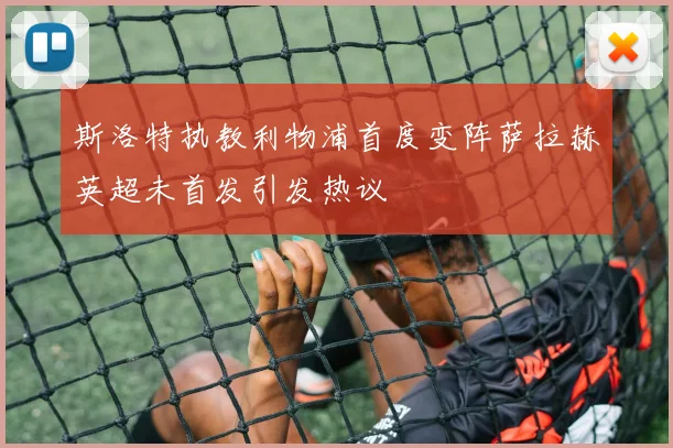 斯洛特执教利物浦首度变阵萨拉赫英超未首发引发热议