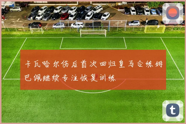 卡瓦哈尔伤后首次回归皇马合练姆巴佩继续专注恢复训练