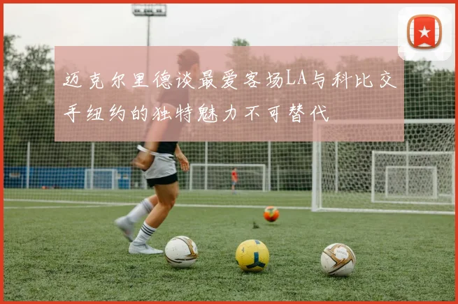 迈克尔里德谈最爱客场LA与科比交手纽约的独特魅力不可替代