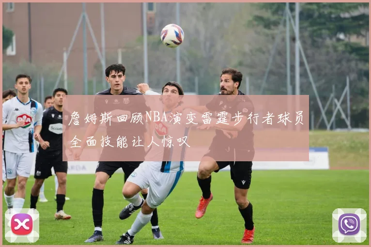 詹姆斯回顾NBA演变雷霆步行者球员全面技能让人惊叹