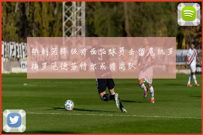 热刺若降级将面临球员去留危机罗梅罗范德芬特尔或将离队