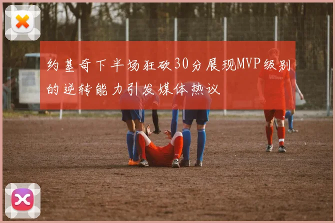 约基奇下半场狂砍30分展现MVP级别的逆转能力引发媒体热议