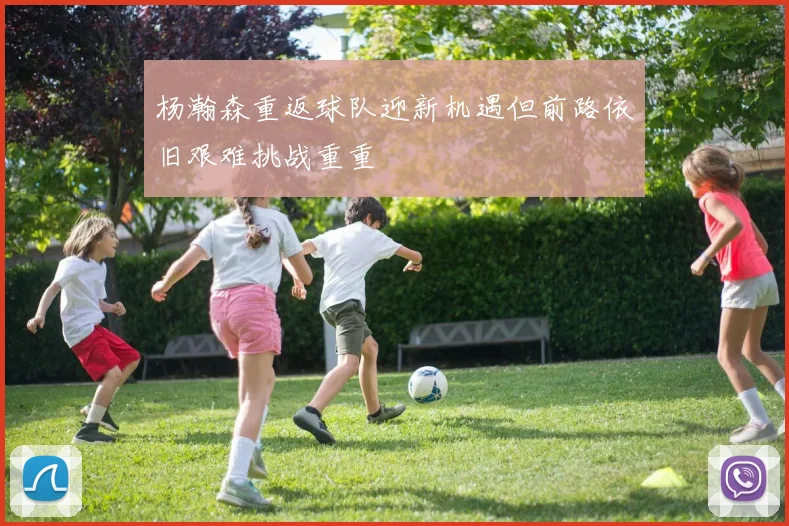 杨瀚森重返球队迎新机遇但前路依旧艰难挑战重重