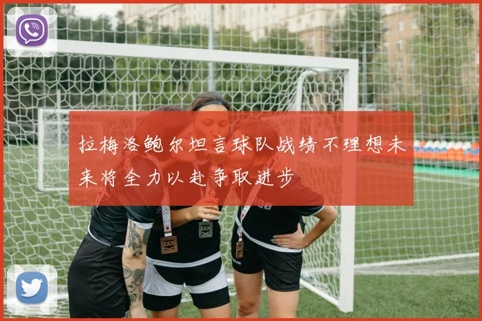 拉梅洛鲍尔坦言球队战绩不理想未来将全力以赴争取进步