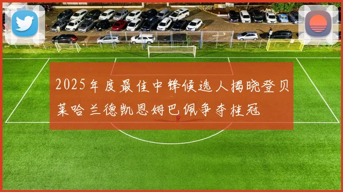 2025年度最佳中锋候选人揭晓登贝莱哈兰德凯恩姆巴佩争夺桂冠