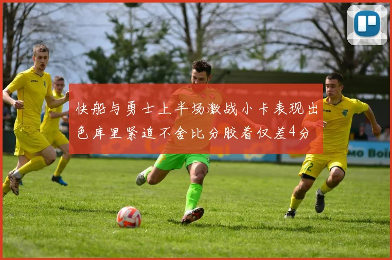 快船与勇士上半场激战小卡表现出色库里紧追不舍比分胶着仅差4分