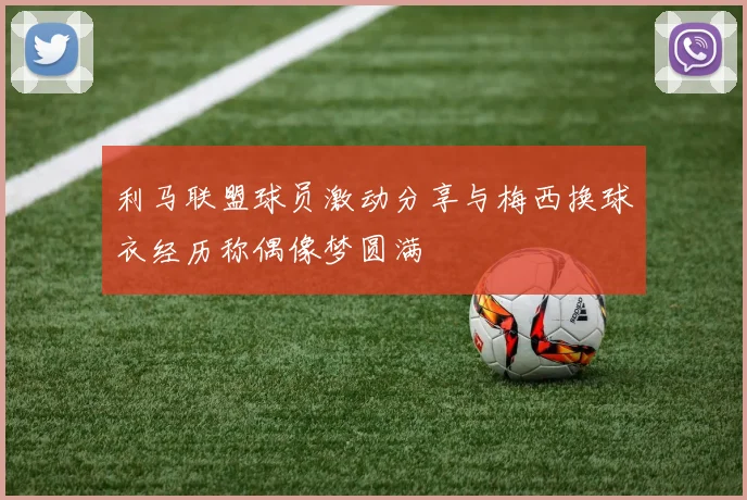 利马联盟球员激动分享与梅西换球衣经历称偶像梦圆满