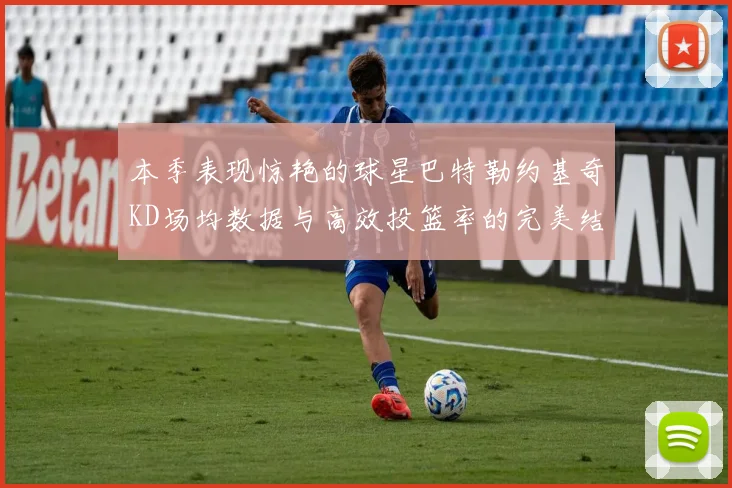 本季表现惊艳的球星巴特勒约基奇KD场均数据与高效投篮率的完美结合