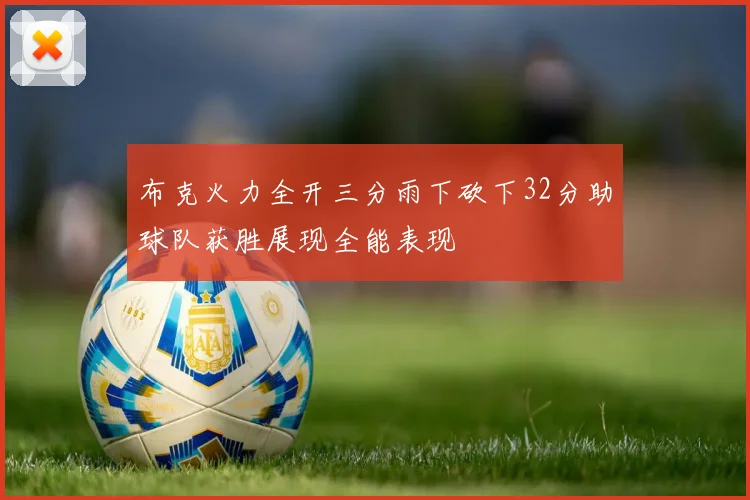 布克火力全开三分雨下砍下32分助球队获胜展现全能表现