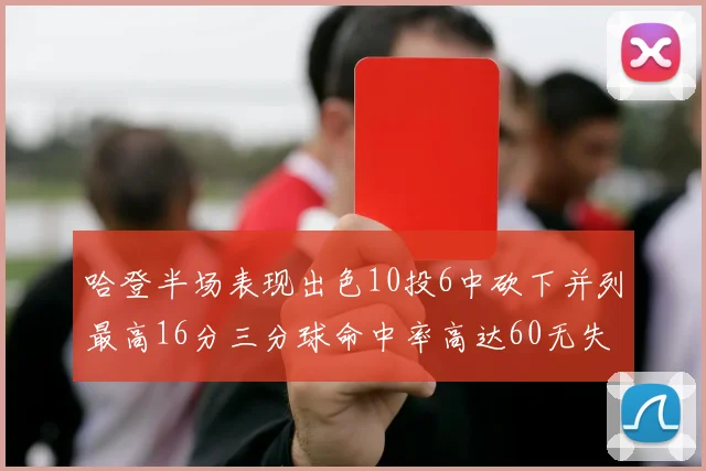 哈登半场表现出色10投6中砍下并列最高16分三分球命中率高达60无失误